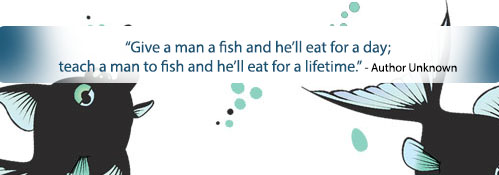 Give a man a fish and he eats for a day, teach a man to fish and he eats for a lifetime! Chinese Proverb 